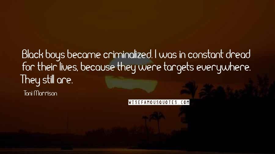 Toni Morrison Quotes: Black boys became criminalized. I was in constant dread for their lives, because they were targets everywhere. They still are.