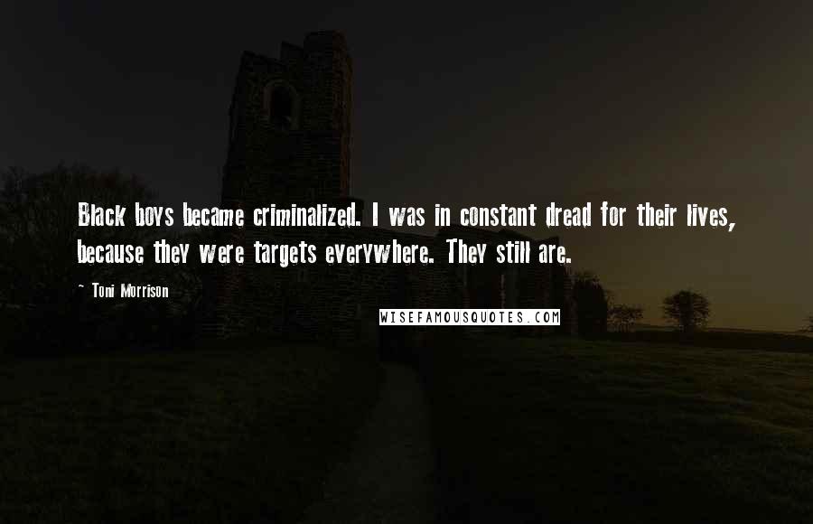 Toni Morrison Quotes: Black boys became criminalized. I was in constant dread for their lives, because they were targets everywhere. They still are.