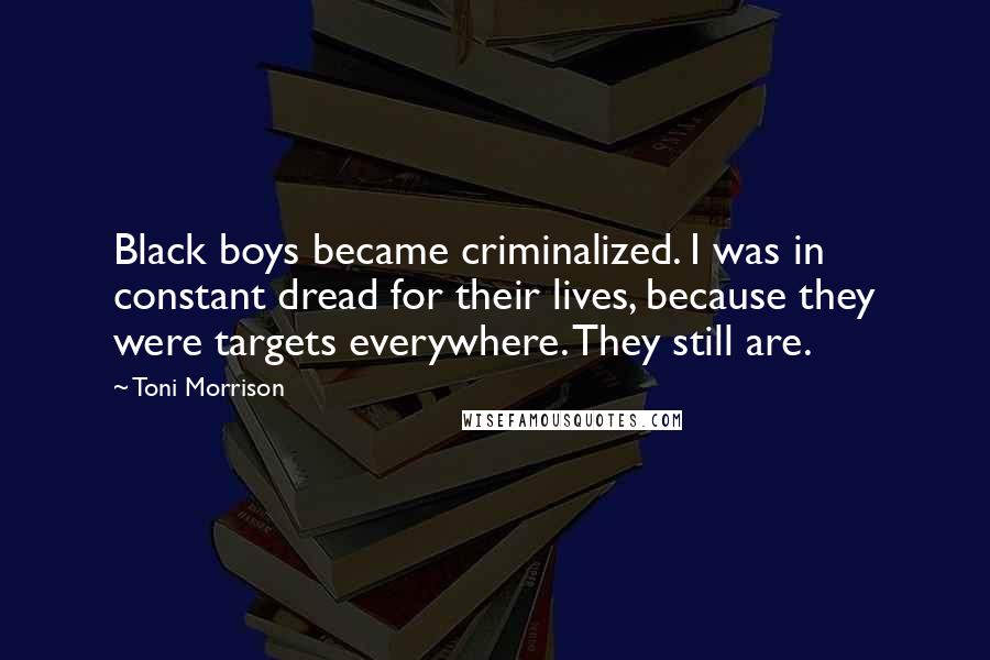 Toni Morrison Quotes: Black boys became criminalized. I was in constant dread for their lives, because they were targets everywhere. They still are.