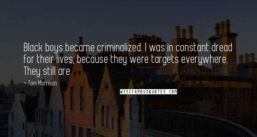 Toni Morrison Quotes: Black boys became criminalized. I was in constant dread for their lives, because they were targets everywhere. They still are.