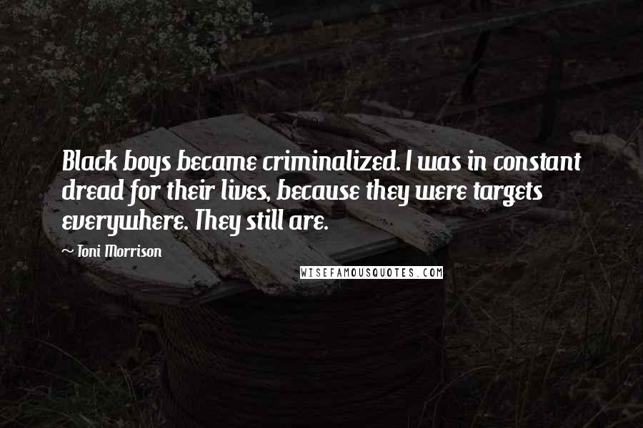 Toni Morrison Quotes: Black boys became criminalized. I was in constant dread for their lives, because they were targets everywhere. They still are.