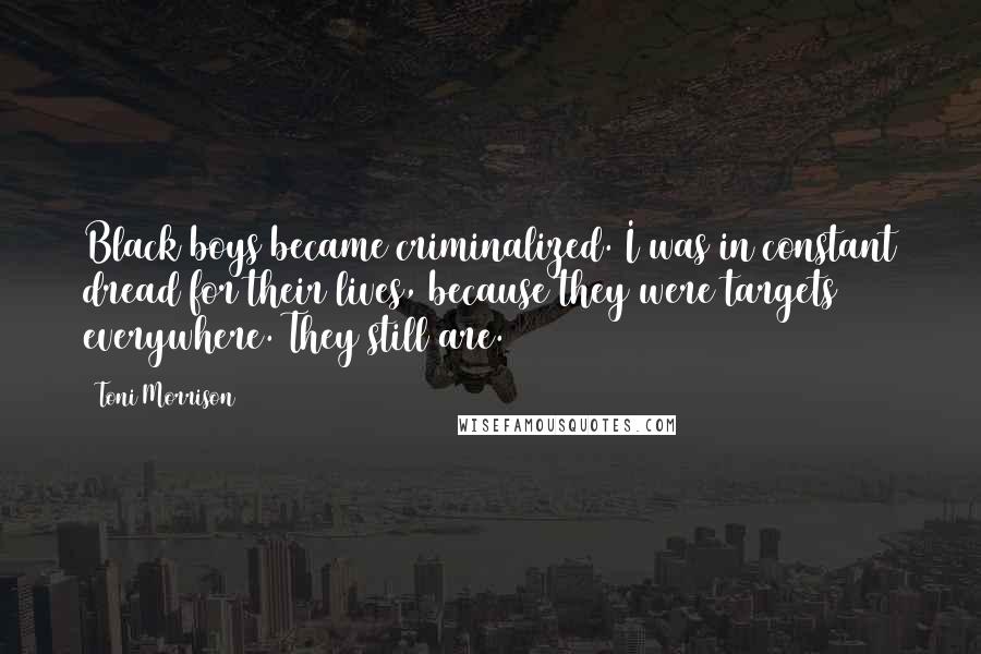 Toni Morrison Quotes: Black boys became criminalized. I was in constant dread for their lives, because they were targets everywhere. They still are.