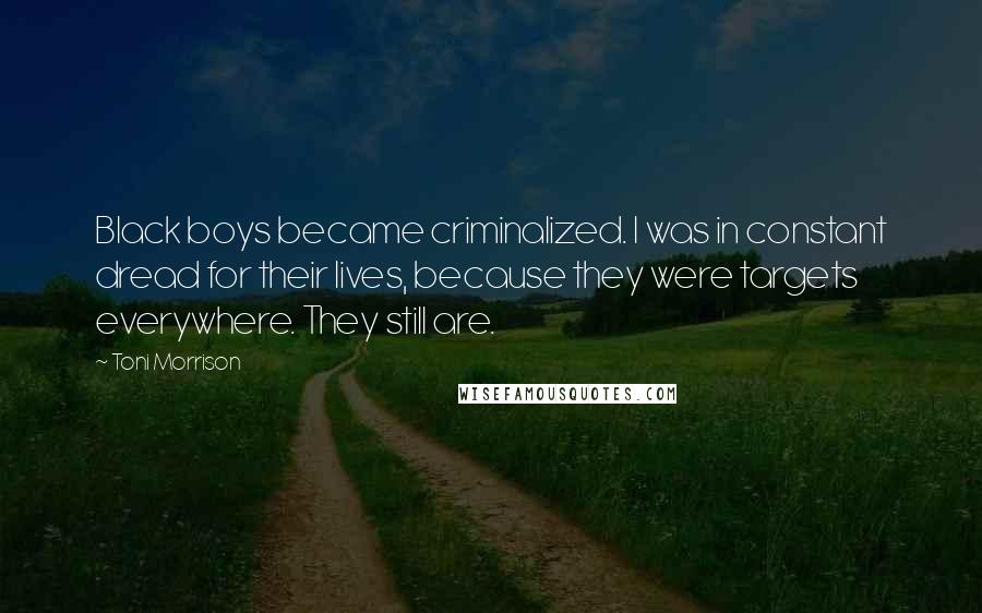 Toni Morrison Quotes: Black boys became criminalized. I was in constant dread for their lives, because they were targets everywhere. They still are.