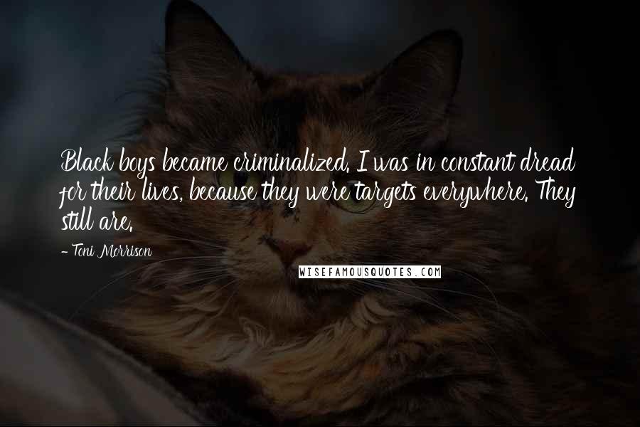 Toni Morrison Quotes: Black boys became criminalized. I was in constant dread for their lives, because they were targets everywhere. They still are.