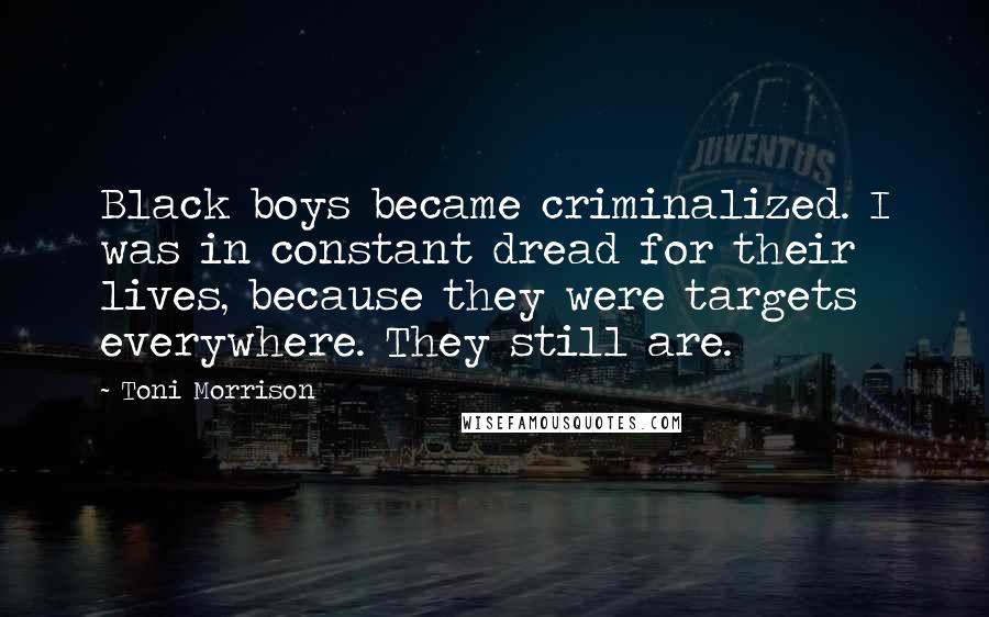 Toni Morrison Quotes: Black boys became criminalized. I was in constant dread for their lives, because they were targets everywhere. They still are.