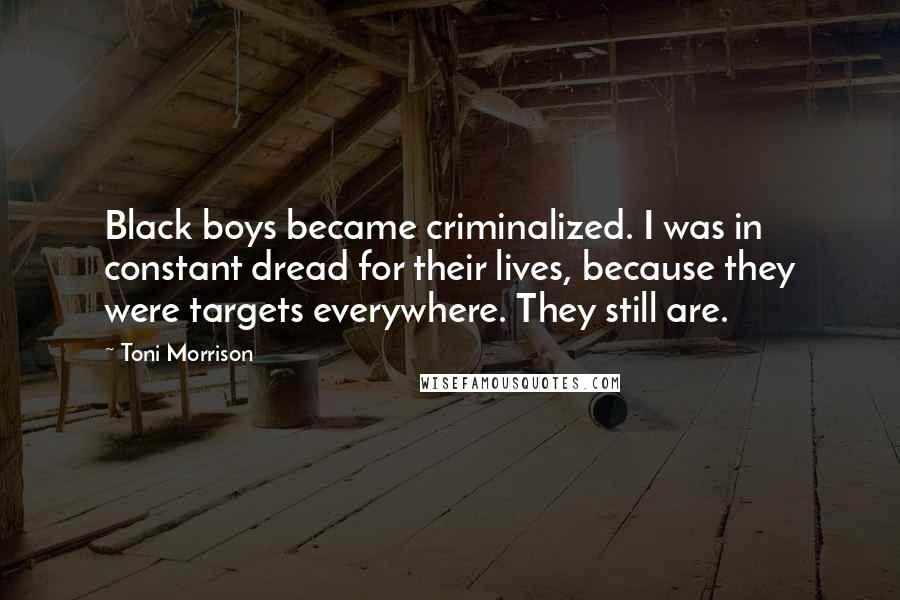 Toni Morrison Quotes: Black boys became criminalized. I was in constant dread for their lives, because they were targets everywhere. They still are.