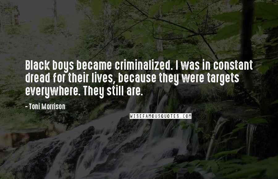 Toni Morrison Quotes: Black boys became criminalized. I was in constant dread for their lives, because they were targets everywhere. They still are.