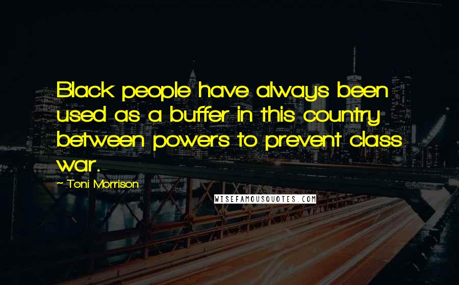 Toni Morrison Quotes: Black people have always been used as a buffer in this country between powers to prevent class war.