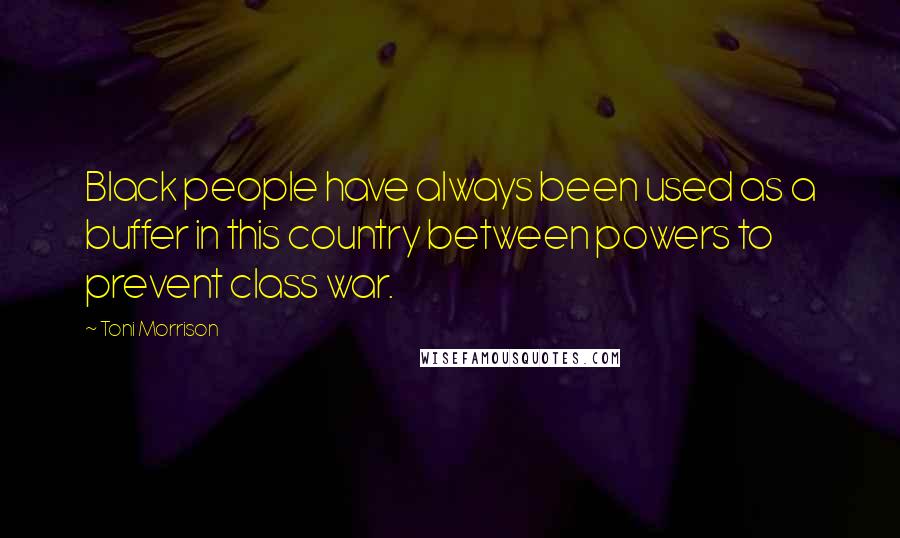 Toni Morrison Quotes: Black people have always been used as a buffer in this country between powers to prevent class war.