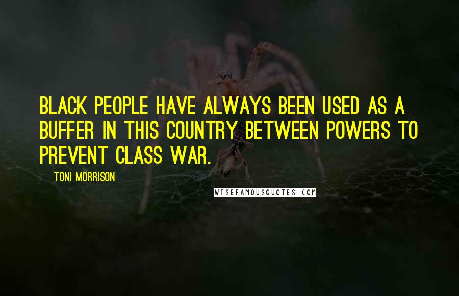 Toni Morrison Quotes: Black people have always been used as a buffer in this country between powers to prevent class war.