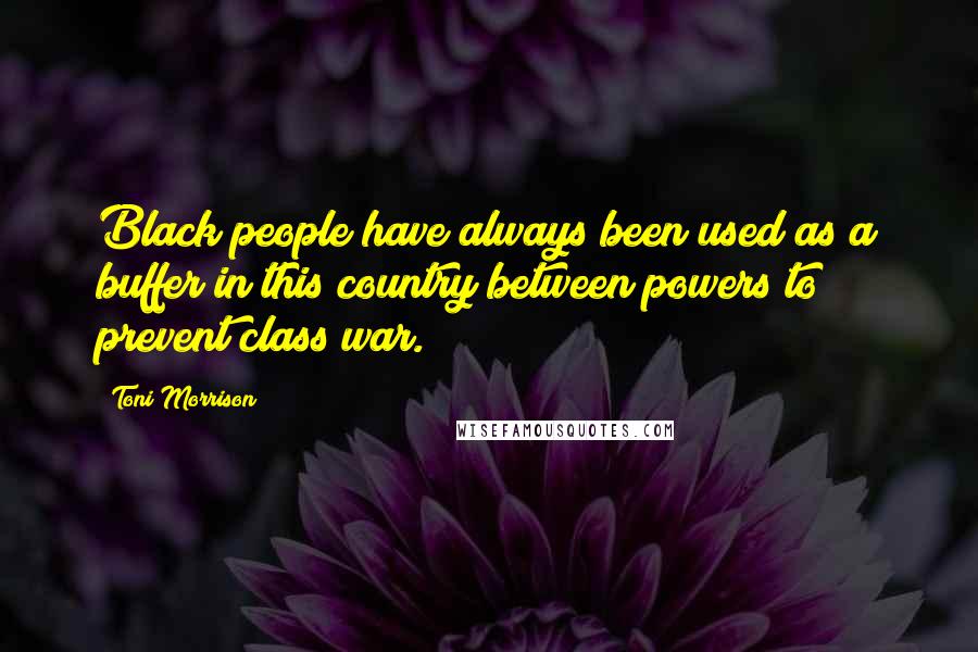 Toni Morrison Quotes: Black people have always been used as a buffer in this country between powers to prevent class war.