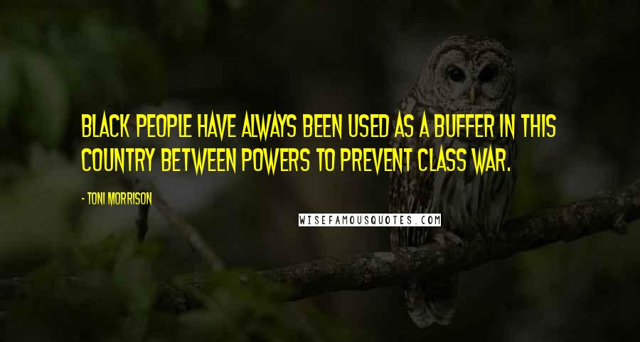 Toni Morrison Quotes: Black people have always been used as a buffer in this country between powers to prevent class war.