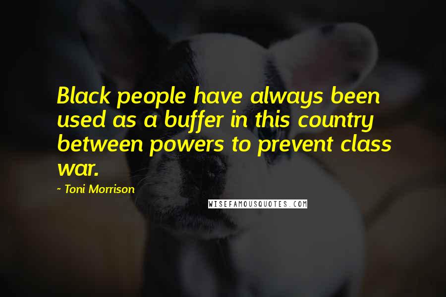 Toni Morrison Quotes: Black people have always been used as a buffer in this country between powers to prevent class war.