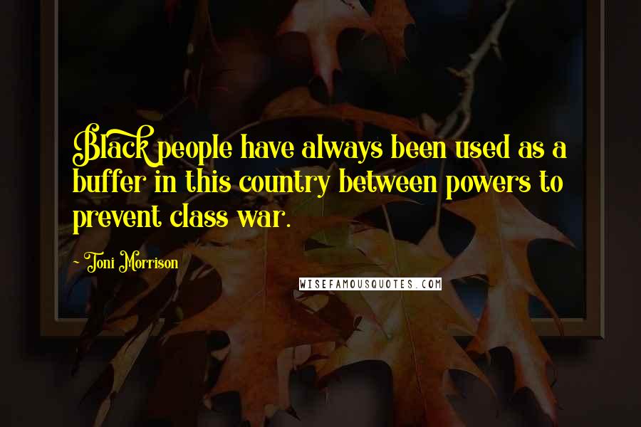 Toni Morrison Quotes: Black people have always been used as a buffer in this country between powers to prevent class war.