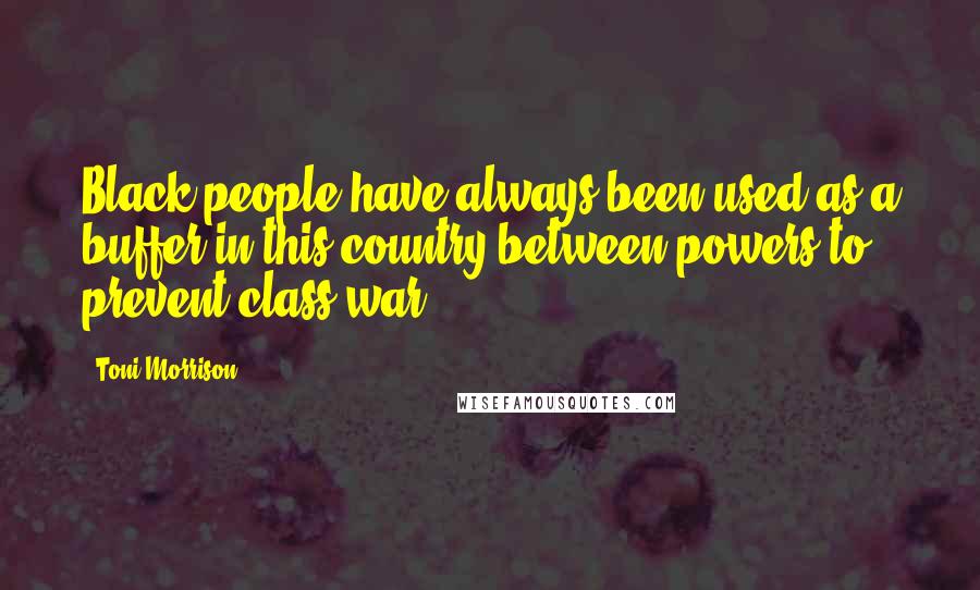 Toni Morrison Quotes: Black people have always been used as a buffer in this country between powers to prevent class war.