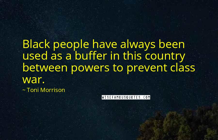 Toni Morrison Quotes: Black people have always been used as a buffer in this country between powers to prevent class war.