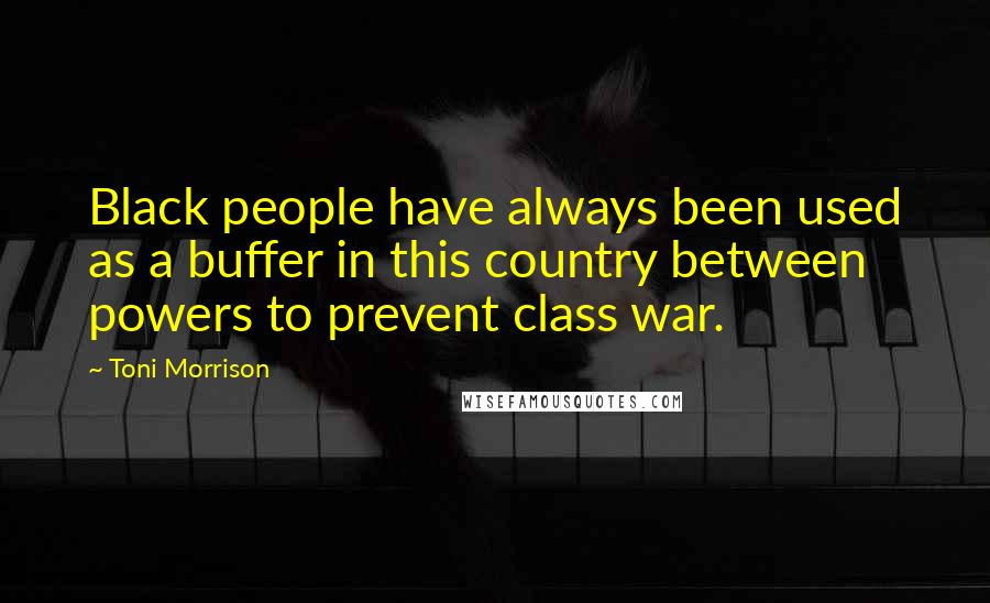 Toni Morrison Quotes: Black people have always been used as a buffer in this country between powers to prevent class war.