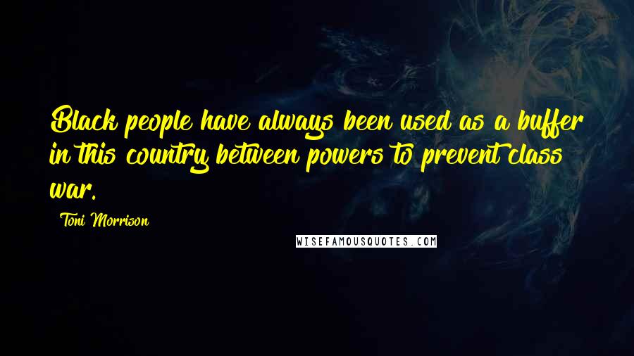 Toni Morrison Quotes: Black people have always been used as a buffer in this country between powers to prevent class war.