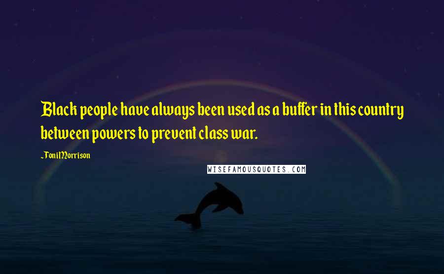 Toni Morrison Quotes: Black people have always been used as a buffer in this country between powers to prevent class war.