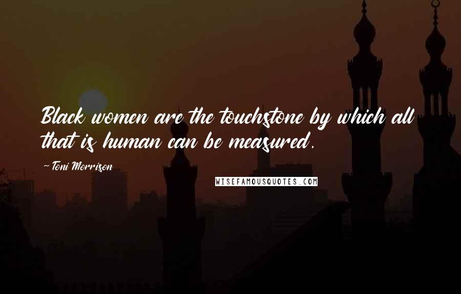Toni Morrison Quotes: Black women are the touchstone by which all that is human can be measured.
