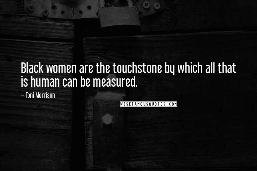 Toni Morrison Quotes: Black women are the touchstone by which all that is human can be measured.