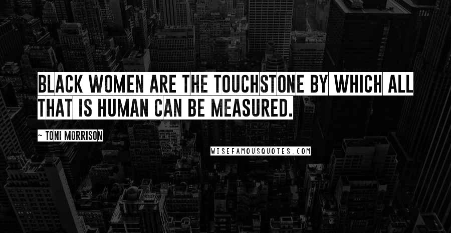 Toni Morrison Quotes: Black women are the touchstone by which all that is human can be measured.