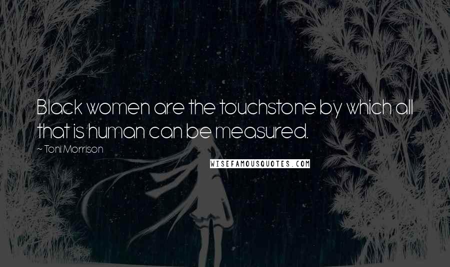 Toni Morrison Quotes: Black women are the touchstone by which all that is human can be measured.