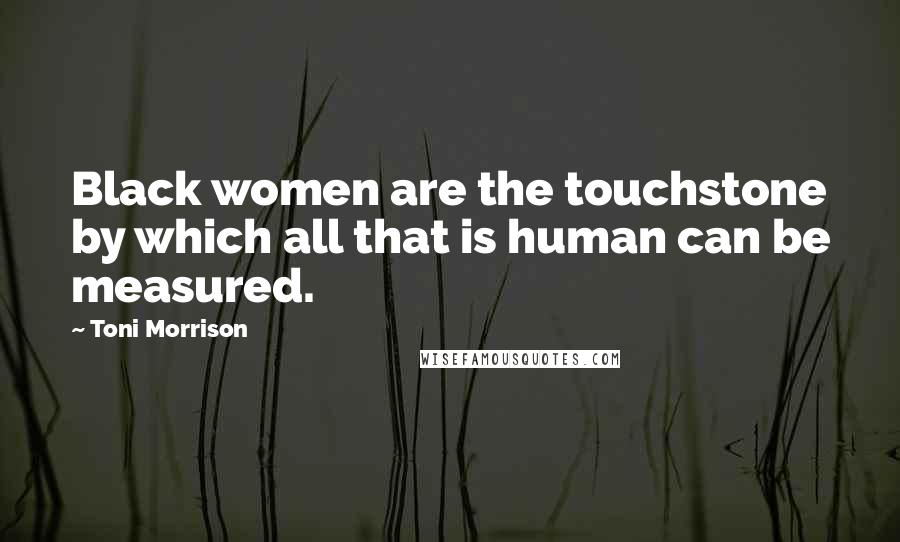 Toni Morrison Quotes: Black women are the touchstone by which all that is human can be measured.