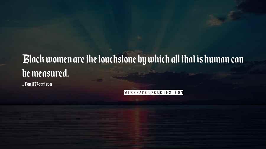 Toni Morrison Quotes: Black women are the touchstone by which all that is human can be measured.