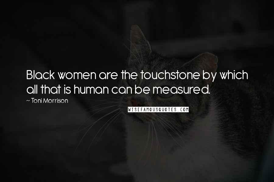 Toni Morrison Quotes: Black women are the touchstone by which all that is human can be measured.