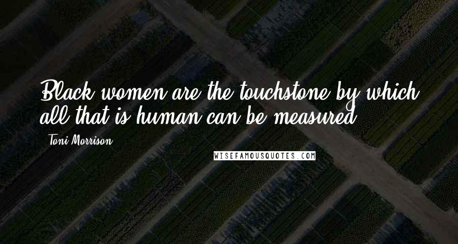 Toni Morrison Quotes: Black women are the touchstone by which all that is human can be measured.