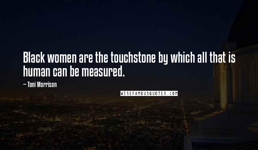 Toni Morrison Quotes: Black women are the touchstone by which all that is human can be measured.