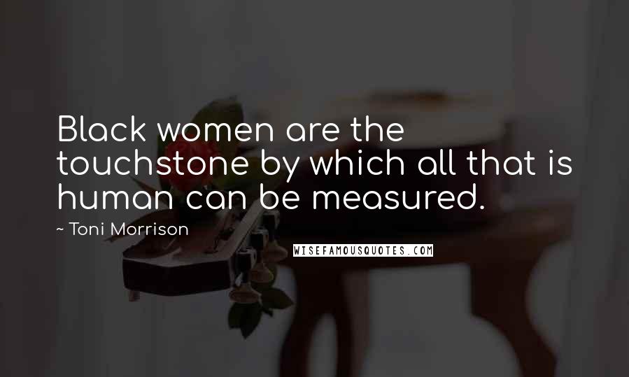 Toni Morrison Quotes: Black women are the touchstone by which all that is human can be measured.