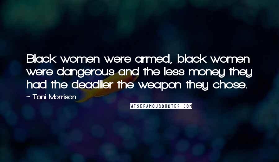 Toni Morrison Quotes: Black women were armed, black women were dangerous and the less money they had the deadlier the weapon they chose.