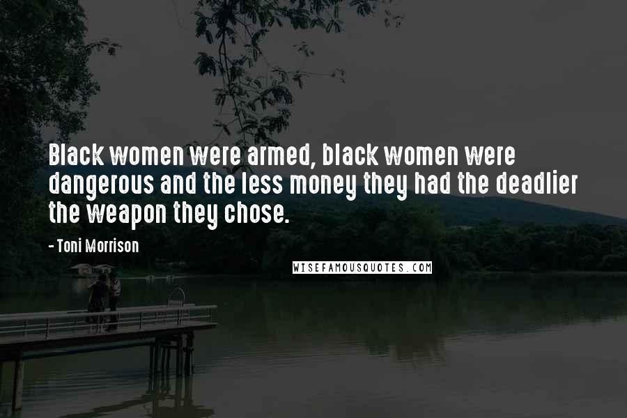 Toni Morrison Quotes: Black women were armed, black women were dangerous and the less money they had the deadlier the weapon they chose.