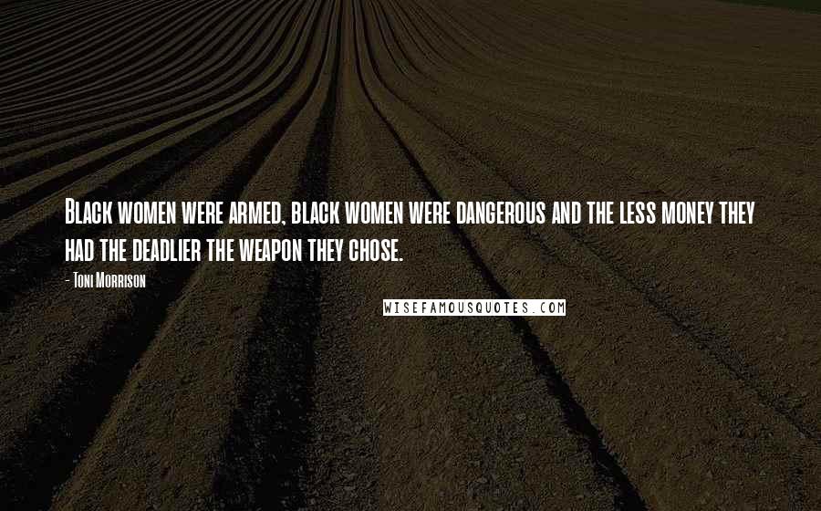 Toni Morrison Quotes: Black women were armed, black women were dangerous and the less money they had the deadlier the weapon they chose.