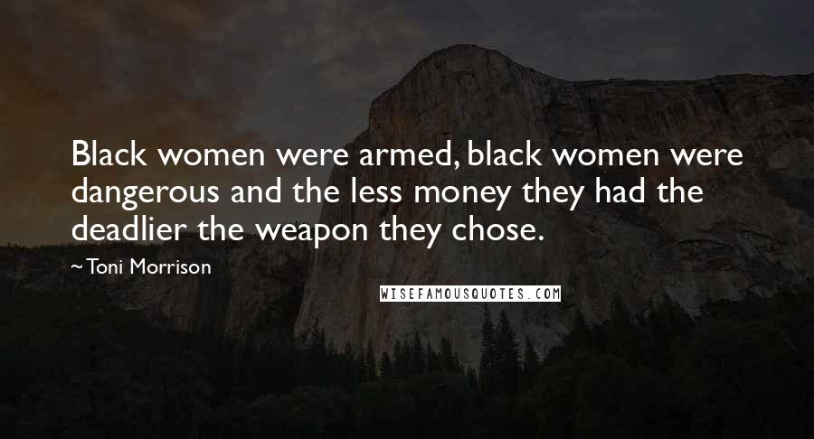 Toni Morrison Quotes: Black women were armed, black women were dangerous and the less money they had the deadlier the weapon they chose.