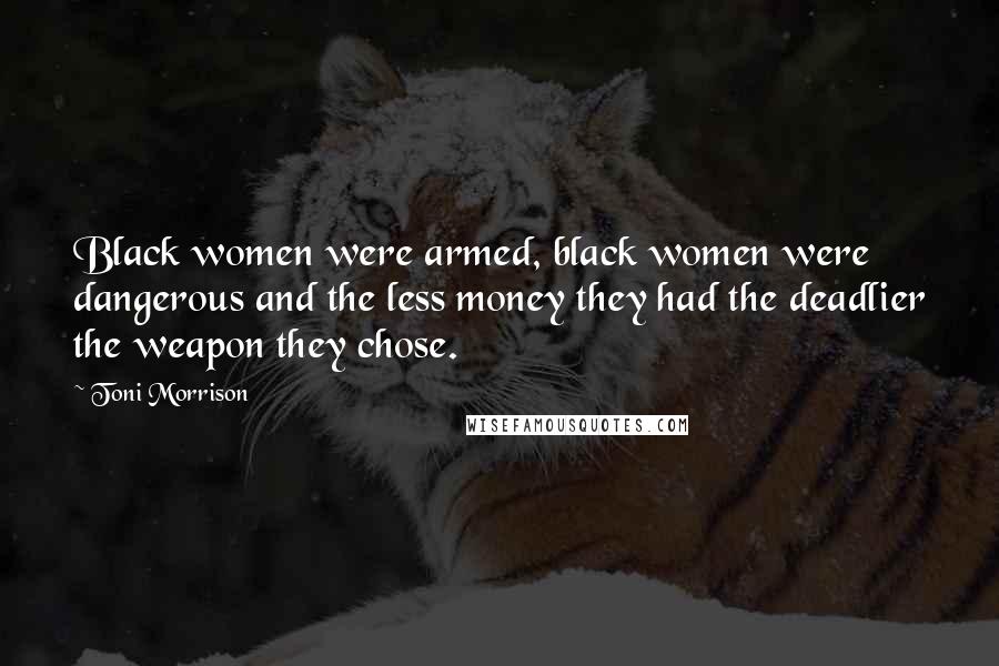 Toni Morrison Quotes: Black women were armed, black women were dangerous and the less money they had the deadlier the weapon they chose.