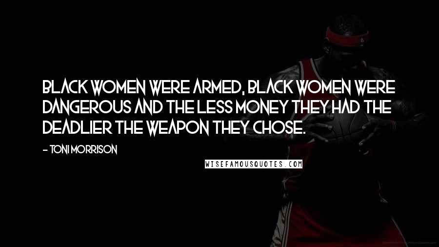 Toni Morrison Quotes: Black women were armed, black women were dangerous and the less money they had the deadlier the weapon they chose.