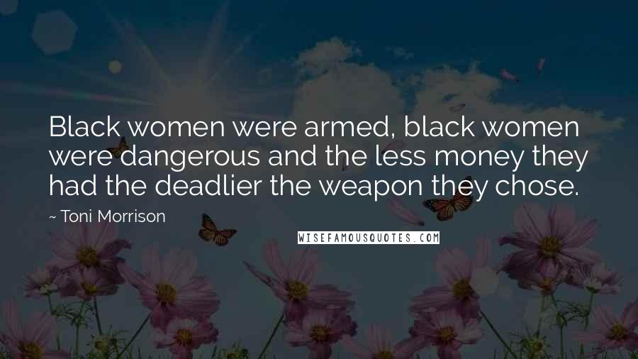 Toni Morrison Quotes: Black women were armed, black women were dangerous and the less money they had the deadlier the weapon they chose.