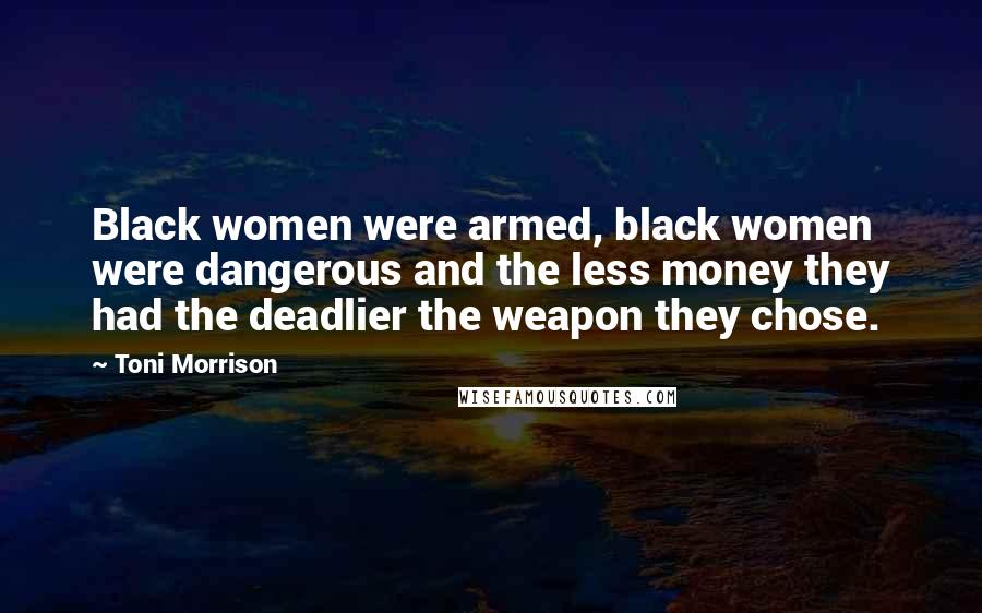 Toni Morrison Quotes: Black women were armed, black women were dangerous and the less money they had the deadlier the weapon they chose.