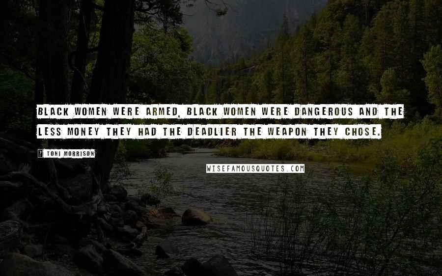 Toni Morrison Quotes: Black women were armed, black women were dangerous and the less money they had the deadlier the weapon they chose.