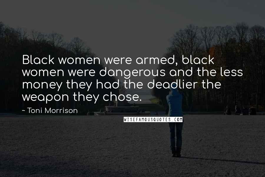 Toni Morrison Quotes: Black women were armed, black women were dangerous and the less money they had the deadlier the weapon they chose.