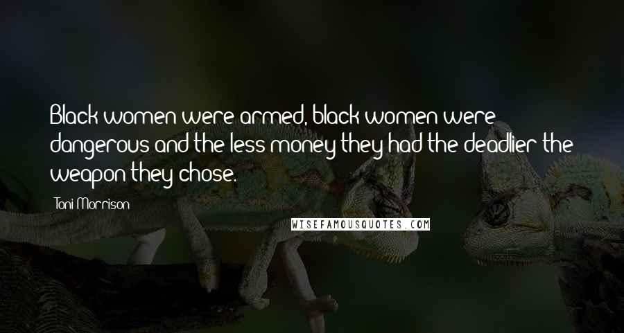 Toni Morrison Quotes: Black women were armed, black women were dangerous and the less money they had the deadlier the weapon they chose.