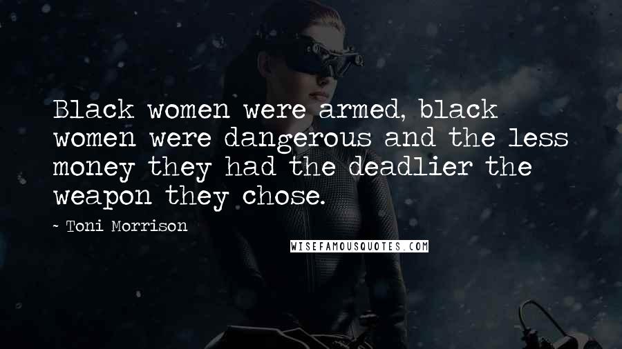 Toni Morrison Quotes: Black women were armed, black women were dangerous and the less money they had the deadlier the weapon they chose.
