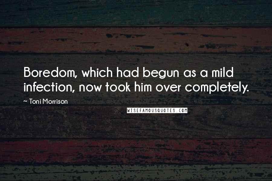 Toni Morrison Quotes: Boredom, which had begun as a mild infection, now took him over completely.