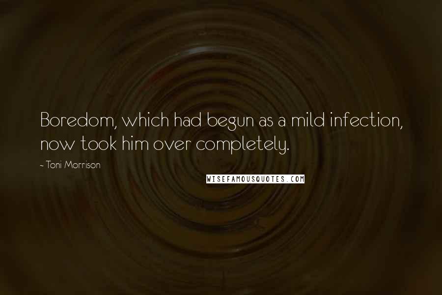 Toni Morrison Quotes: Boredom, which had begun as a mild infection, now took him over completely.