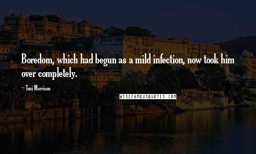 Toni Morrison Quotes: Boredom, which had begun as a mild infection, now took him over completely.