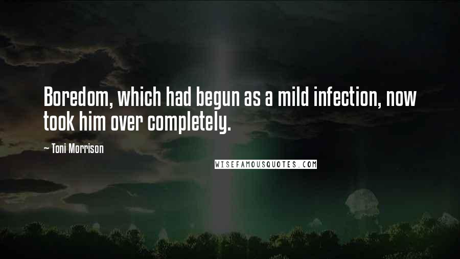 Toni Morrison Quotes: Boredom, which had begun as a mild infection, now took him over completely.