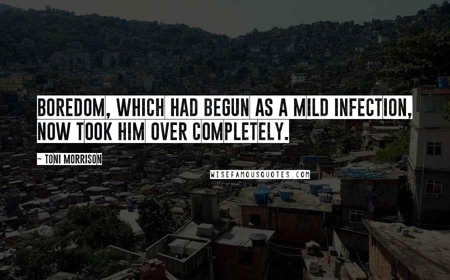 Toni Morrison Quotes: Boredom, which had begun as a mild infection, now took him over completely.